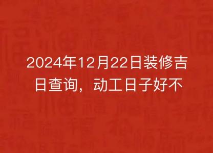 2024年12月22日装修<font color='red'>吉日</font>查询，动工日子好不好，黄历宜忌分析