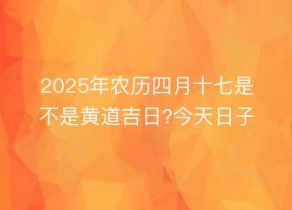 2025年农历四月十七是不是<font color='red'>黄道吉日</font>?今天日子好吗