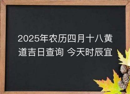 2025年农历四月十八黄道吉日查询 今天<font color='red'>时辰</font>宜忌凶吉