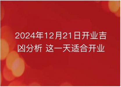 2024年12月21日开业<font color='red'>吉凶</font>分析 这一天适合开业吗？