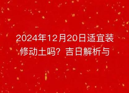2024年12月20日<font color='red'>适宜</font>装修动土吗？吉日解析与注意事项