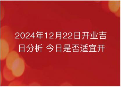 2024年12月22日开业吉日分析 今日是否<font color='red'>适宜</font>开张