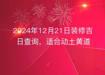 2024年12月21日装修<font color='red'>吉日</font>查询，适合动土黄道<font color='red'>吉日</font>分析