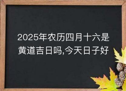 2025年农历四月十六是黄道吉日吗,今天日子<font color='red'>好不好</font>