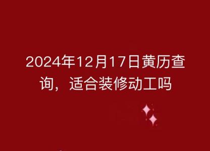 2024年12月17日<font color='red'>黄历</font>查询，适合装修动工吗