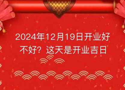 2024年12月19日开业<font color='red'>好不好</font>？这天是开业吉日吗？