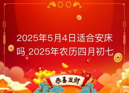 2025年5月4日适合安床吗 2025年农历四月初七几点安置床铺<font color='red'>时辰</font>好