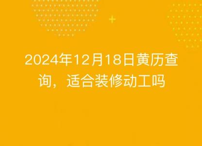 2024年12月18日<font color='red'>黄历</font>查询，适合装修动工吗
