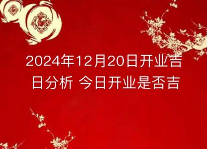 2024年12月20日开业<font color='red'>吉日</font>分析 今日开业是否吉利详解
