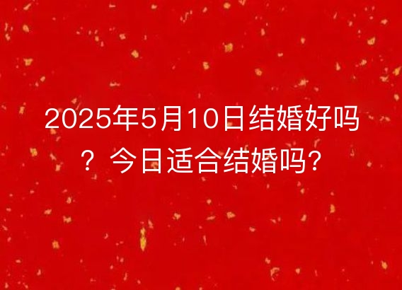 2025年5月10日结婚好吗?今日适合结婚吗?
