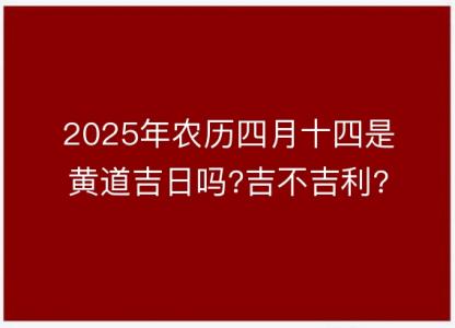 2025年农历四月十四是黄道吉日吗?吉<font color='red'>不吉利</font>?