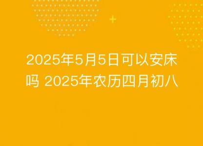 2025年5月5日可以安床吗 2025年农历四月初八安置床铺<font color='red'>吉日</font>查询