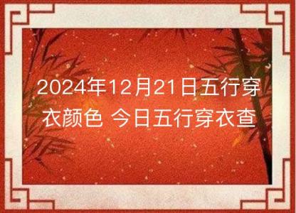 2024年12月21日五行穿衣<font color='red'>颜色</font> 今日五行穿衣查询