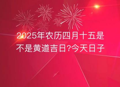 2025年农历四月十五是不是<font color='red'>黄道吉日</font>?今天日子好吗