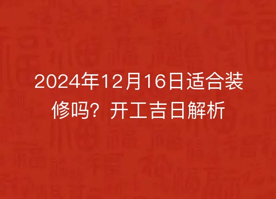 2024年12月16日适合装修吗?开工吉日解析