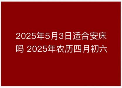 2025年5月3日适合安床吗 2025年农历四月初六几点安置床铺<font color='red'>时辰</font>好
