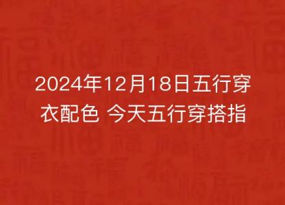 2024年12月18日五行穿衣配色 今天五行穿搭指南<font color='red'>讲究</font>