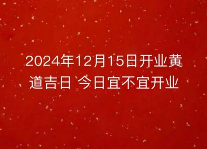 2024年12月15日<font color='red'>开业</font>黄道吉日 今日宜不宜<font color='red'>开业</font>详解