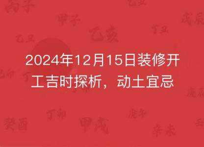 2024年12月15日装修开工<font color='red'>吉时</font>探析，动土宜忌指南