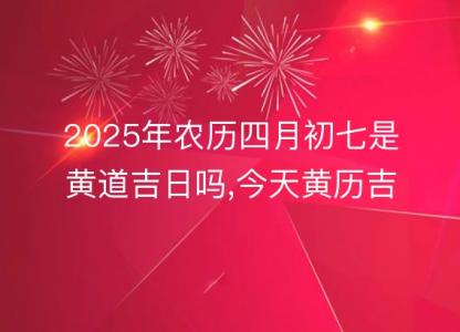 2025年农历四月初七是黄道吉日吗,今天黄历<font color='red'>吉时</font>宜忌