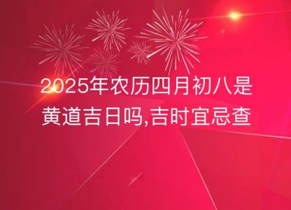 2025年农历四月初八是黄道吉日吗,<font color='red'>吉时</font>宜忌查询