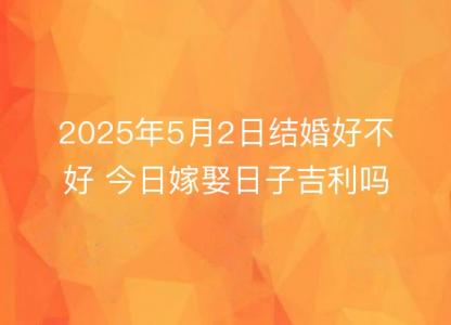 2025年5月2日结婚<font color='red'>好不好</font> 今日嫁娶日子吉利吗