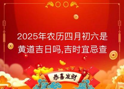 2025年农历四月初六是黄道吉日吗,<font color='red'>吉时</font>宜忌查询
