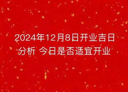 2024年12月8日开业吉日分析 今日是否<font color='red'>适宜</font>开业详解