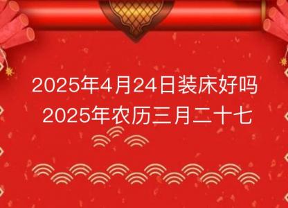 2025年4月24日装床好吗 2025年农历三月二十七几点是安床<font color='red'>吉时</font>