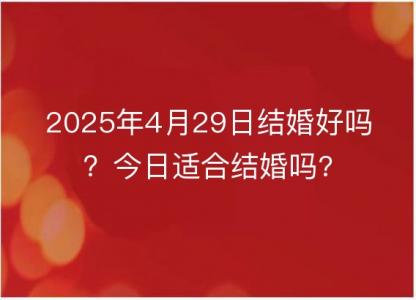2025年4月29日<font color='red'>结婚</font>好吗？今日适合<font color='red'>结婚</font>吗?