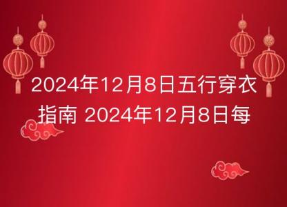 2024年12月8日五行穿衣指南 2024年12月8日每日衣服<font color='red'>颜色</font>幸运色