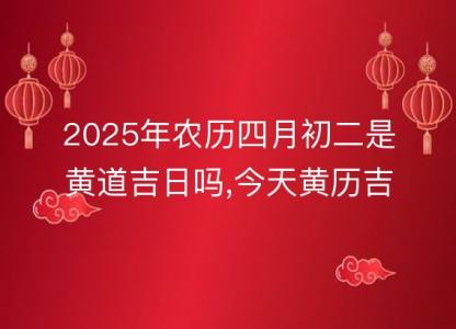 2025年农历四月初二是黄道吉日吗,今天黄历<font color='red'>吉时</font>宜忌