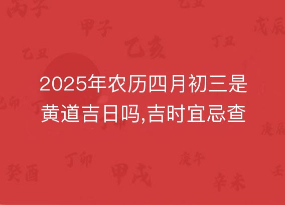 2025年农历四月初三是黄道吉日吗,吉时宜忌查询