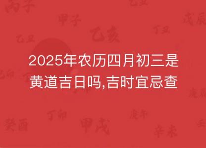 2025年农历四月初三是黄道吉日吗,<font color='red'>吉时</font>宜忌查询