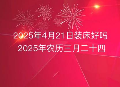 2025年4月21日装床好吗 2025年农历三月二十四几点是安床<font color='red'>吉时</font>