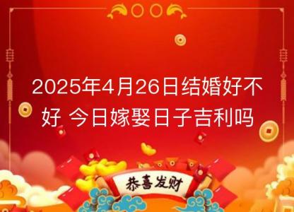 2025年4月26日结婚<font color='red'>好不好</font> 今日嫁娶日子吉利吗