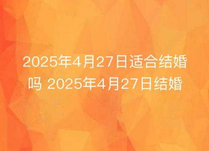 2025年4月27日适合<font color='red'>结婚</font>吗 2025年4月27日<font color='red'>结婚</font>黄道吉日查询