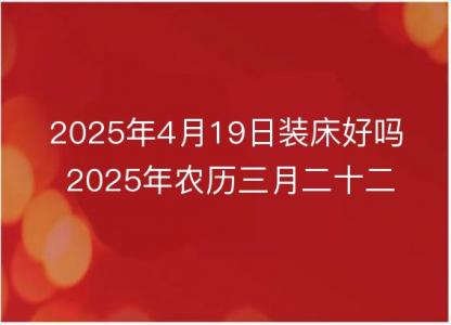 2025年4月19日装床好吗 2025年农历三月<font color='red'>二十</font>二是安床吉日么