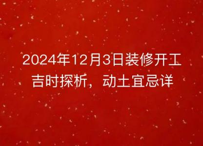 2024年12月3日装修开工<font color='red'>吉时</font>探析，动土宜忌详解