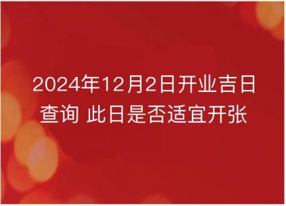 2024年12月2日开业吉日查询 此日是否<font color='red'>适宜</font>开张营业