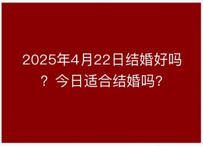 2025年4月22日<font color='red'>结婚</font>好吗？今日适合<font color='red'>结婚</font>吗?