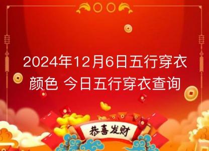 2024年12月6日五行穿衣<font color='red'>颜色</font> 今日五行穿衣查询