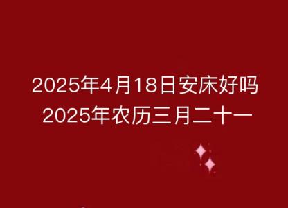 2025年4月18日安床好吗 2025年农历三月二十一是不是装床吉日<font color='red'>吉时</font>