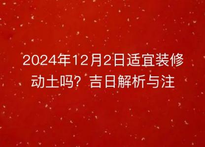 2024年12月2日<font color='red'>适宜</font>装修动土吗？吉日解析与注意事项