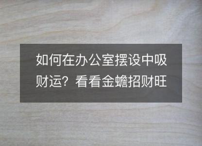 如何在办公室摆设中吸<font color='red'>财运</font>？看看金蟾招财旺财