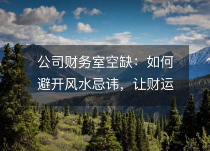 公司财务室空缺：如何避开风水<font color='red'>忌讳</font>，让财运旺旺