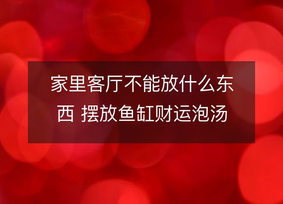 家里客厅不能放什么东西 摆放鱼缸财运泡汤
