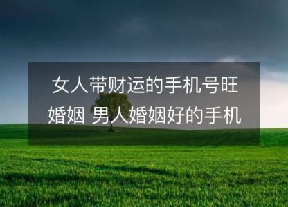 女人带财运的手机号旺<font color='red'>婚姻</font> 男人<font color='red'>婚姻</font>好的手机尾数