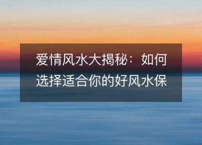 <font color='red'>爱情</font>风水大揭秘：如何选择适合你的好风水保<font color='red'>爱情</font>