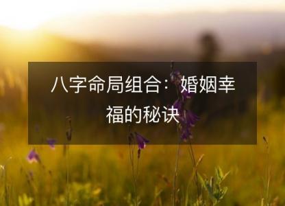 八字命局组合：<font color='red'>婚姻</font>幸福的秘诀
